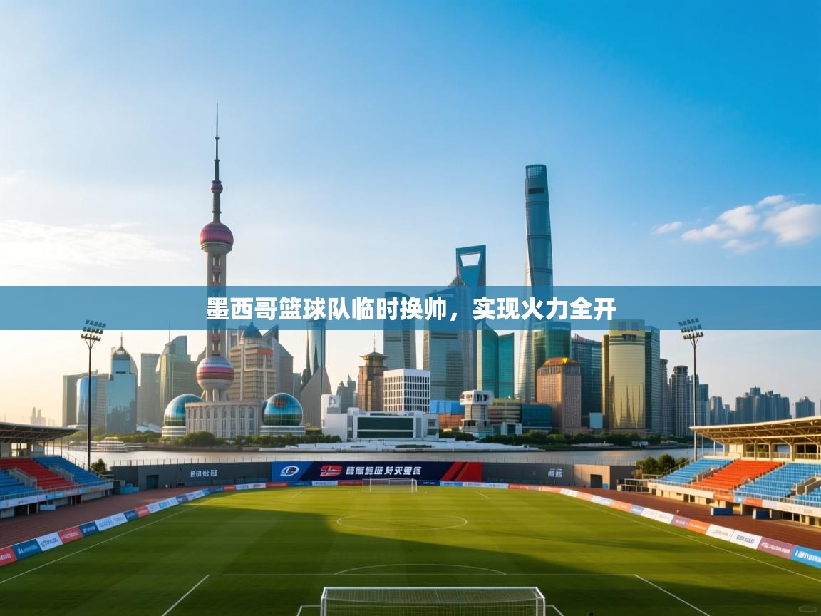 问鼎娱乐在线入口-墨西哥篮球队临时换帅,实现火力全开 第4张