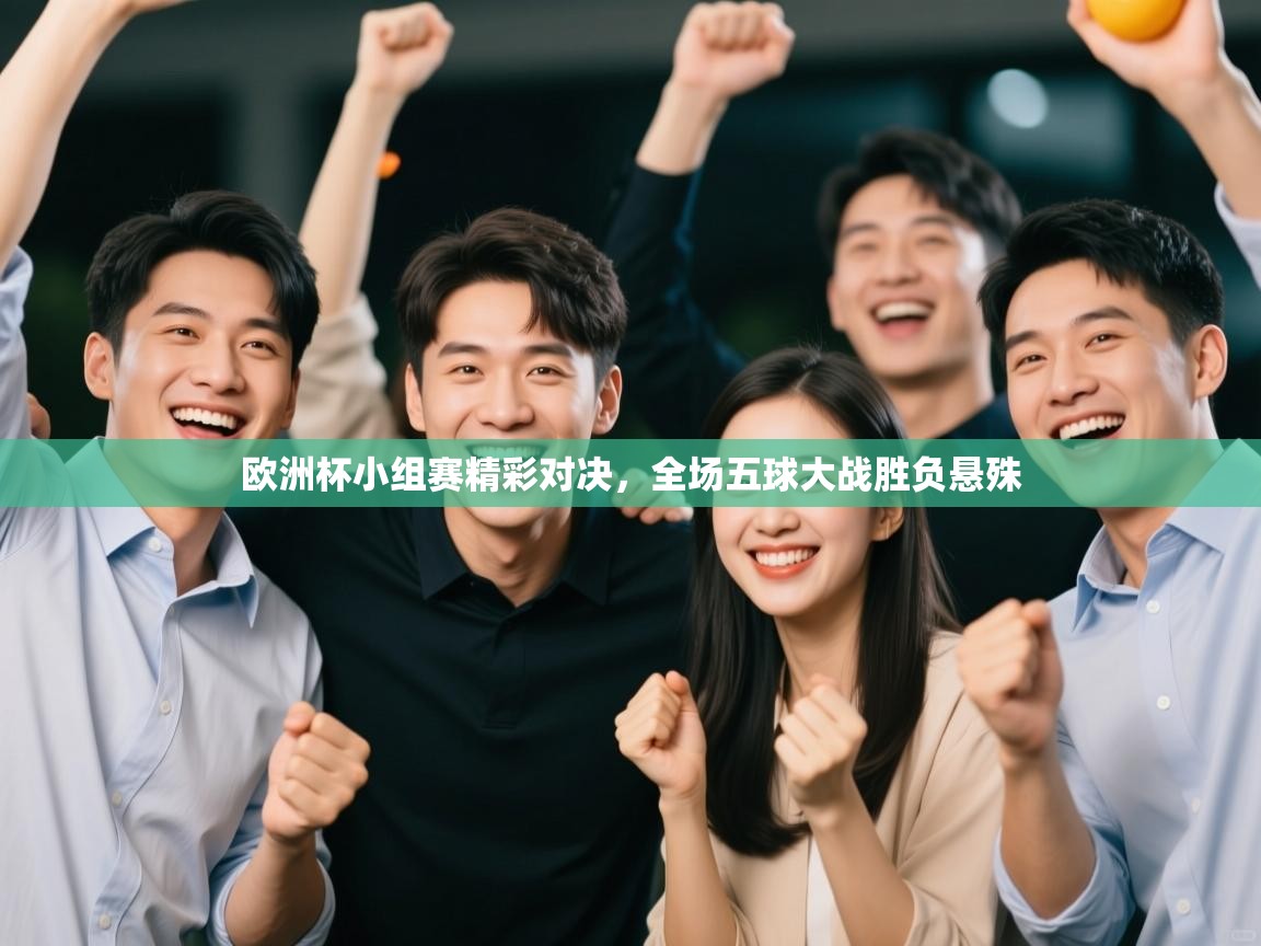 问鼎娱乐ios-欧洲杯小组赛精彩对决，全场五球大战胜负悬殊  第1张