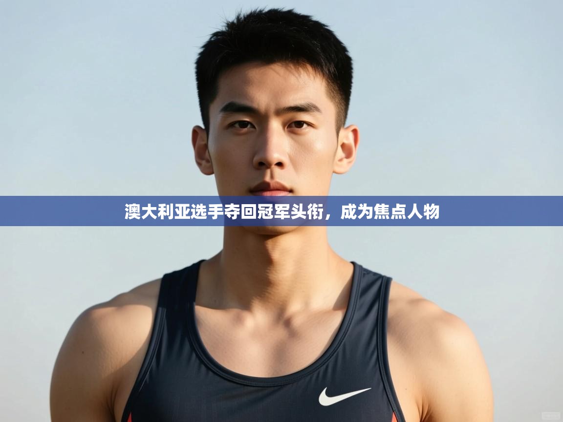 问鼎娱乐在线入口-澳大利亚选手夺回冠军头衔,成为焦点人物 第3张