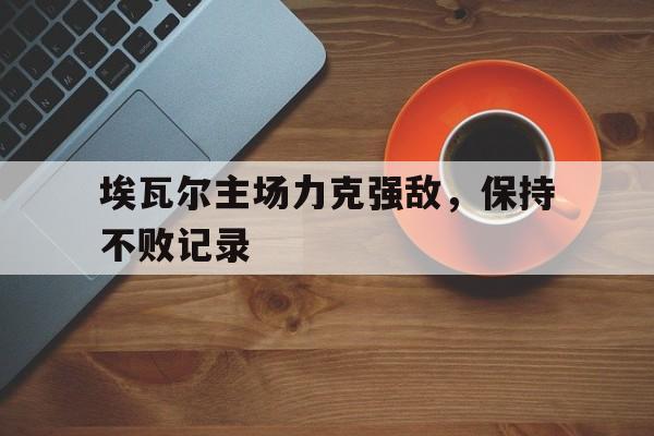 德赢vwin官网-关于埃瓦尔主场力克强敌，保持不败记录的信息
