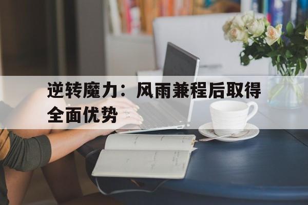 德赢vwin官网-逆转魔力：风雨兼程后取得全面优势的简单介绍